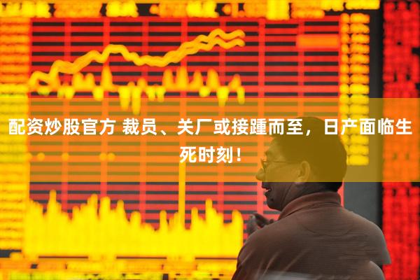 配资炒股官方 裁员、关厂或接踵而至，日产面临生死时刻！