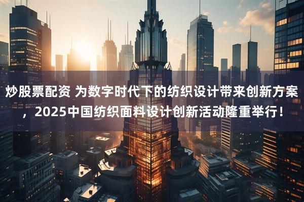 炒股票配资 为数字时代下的纺织设计带来创新方案，2025中国纺织面料设计创新活动隆重举行！