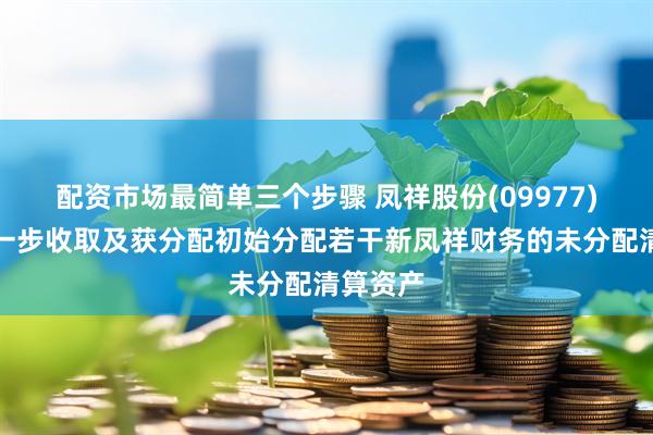 配资市场最简单三个步骤 凤祥股份(09977)有权进一步收取及获分配初始分配若干新凤祥财务的未分配清算资产