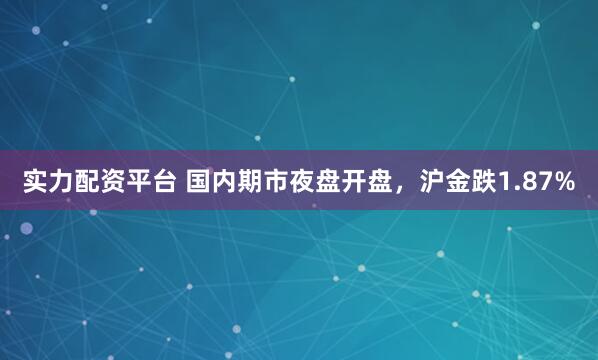 实力配资平台 国内期市夜盘开盘，沪金跌1.87%