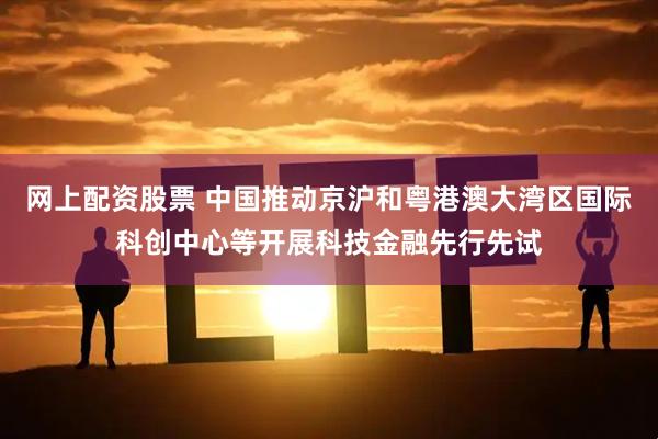 网上配资股票 中国推动京沪和粤港澳大湾区国际科创中心等开展科技金融先行先试