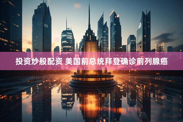 投资炒股配资 美国前总统拜登确诊前列腺癌