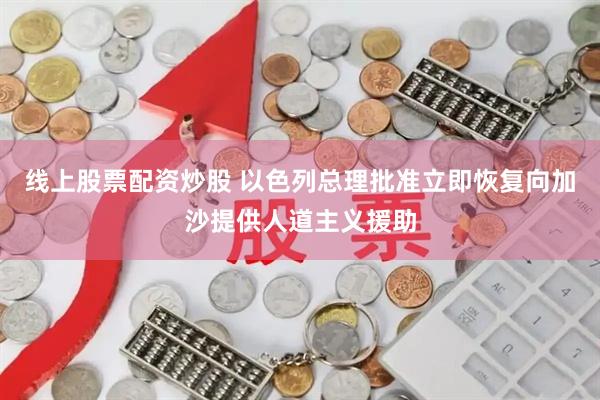 线上股票配资炒股 以色列总理批准立即恢复向加沙提供人道主义援助