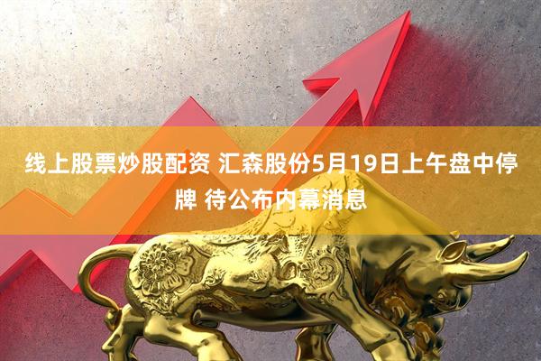 线上股票炒股配资 汇森股份5月19日上午盘中停牌 待公布内幕消息