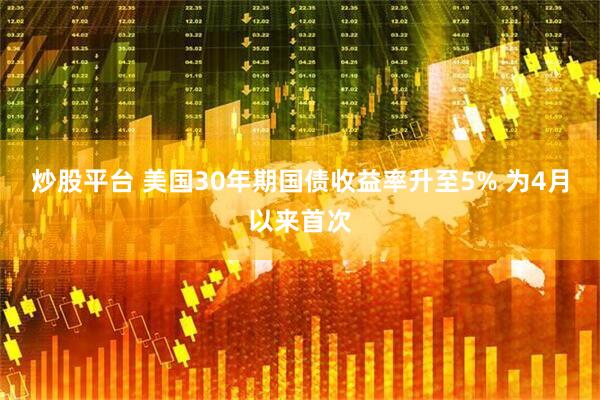 炒股平台 美国30年期国债收益率升至5% 为4月以来首次