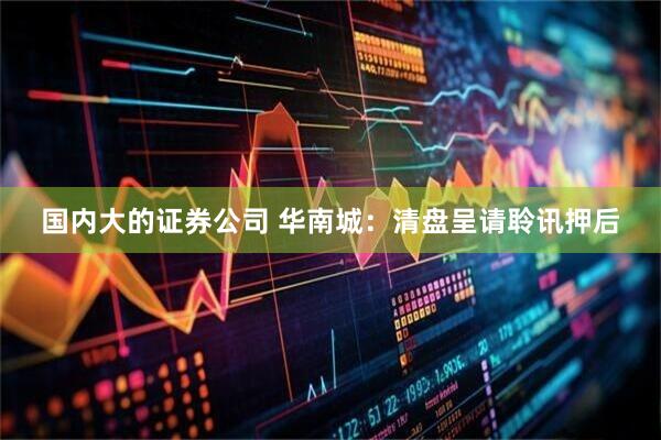 国内大的证券公司 华南城：清盘呈请聆讯押后