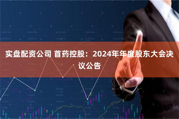 实盘配资公司 首药控股：2024年年度股东大会决议公告