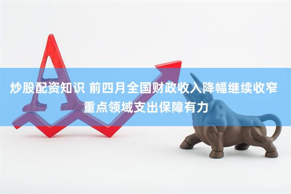 炒股配资知识 前四月全国财政收入降幅继续收窄 重点领域支出保障有力