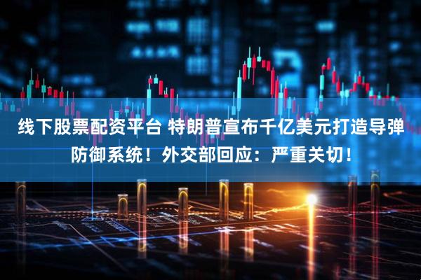 线下股票配资平台 特朗普宣布千亿美元打造导弹防御系统！外交部回应：严重关切！