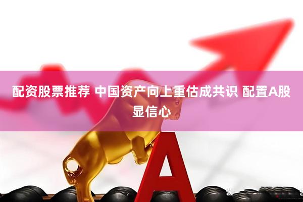 配资股票推荐 中国资产向上重估成共识 配置A股显信心