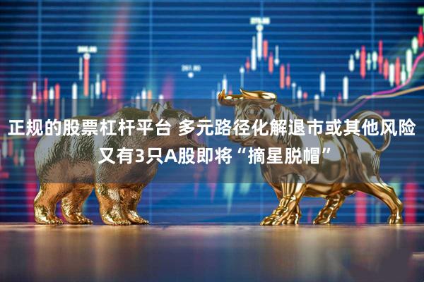 正规的股票杠杆平台 多元路径化解退市或其他风险 又有3只A股即将“摘星脱帽”