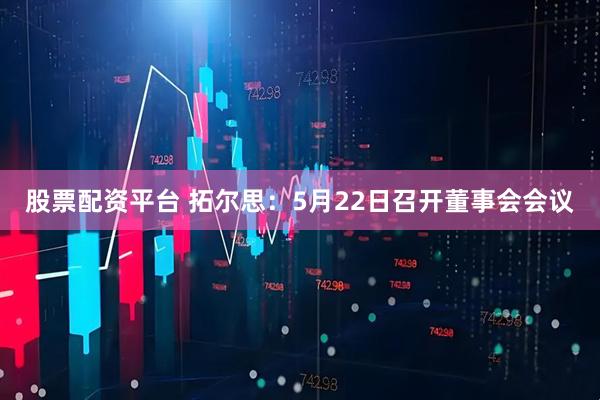 股票配资平台 拓尔思：5月22日召开董事会会议
