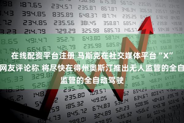 在线配资平台注册 马斯克在社交媒体平台“X”上回复网友评论称 将尽快在得州奥斯汀推出无人监管的全自动驾驶
