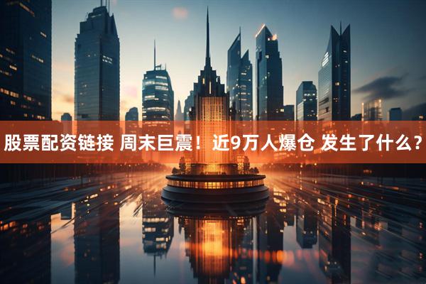 股票配资链接 周末巨震！近9万人爆仓 发生了什么？