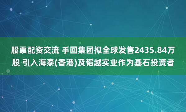 股票配资交流 手回集团拟全球发售2435.84万股 引入海泰(香港)及韬越实业作为基石投资者