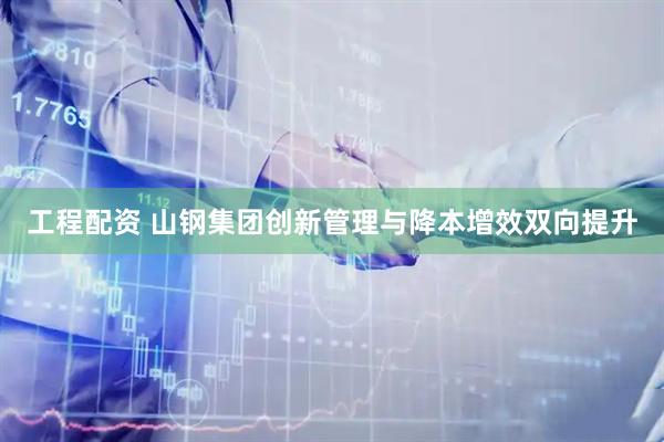 工程配资 山钢集团创新管理与降本增效双向提升