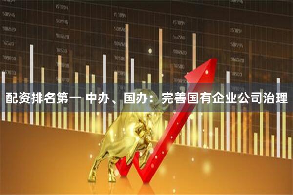 配资排名第一 中办、国办：完善国有企业公司治理