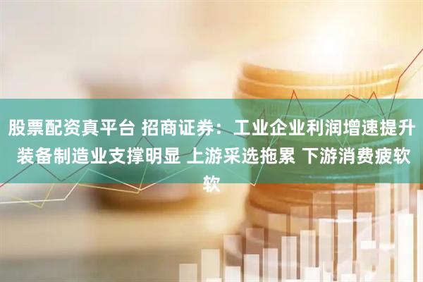 股票配资真平台 招商证券：工业企业利润增速提升 装备制造业支撑明显 上游采选拖累 下游消费疲软