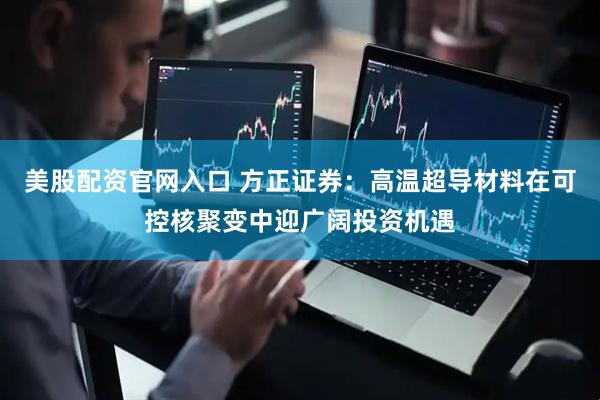 美股配资官网入口 方正证券：高温超导材料在可控核聚变中迎广阔投资机遇