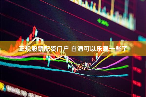 正规股票配资门户 白酒可以乐观一些了