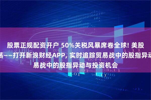 股票正规配资开户 50%关税风暴席卷全球! 美股欧股剧烈震荡——打开新浪财经APP, 实时追踪贸易战中的股指异动与投资机会