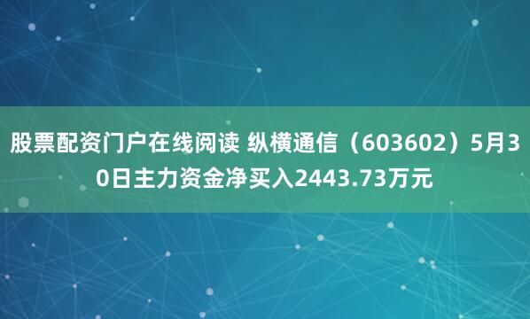 股票配资门户在线阅读 纵横通信（603602）5月30日主力资金净买入2443.73万元