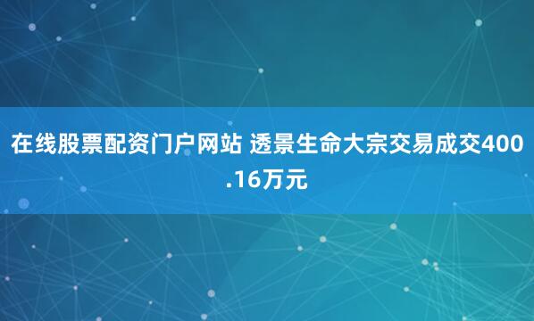 在线股票配资门户网站 透景生命大宗交易成交400.16万元