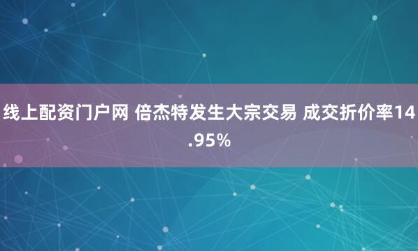 线上配资门户网 倍杰特发生大宗交易 成交折价率14.95%