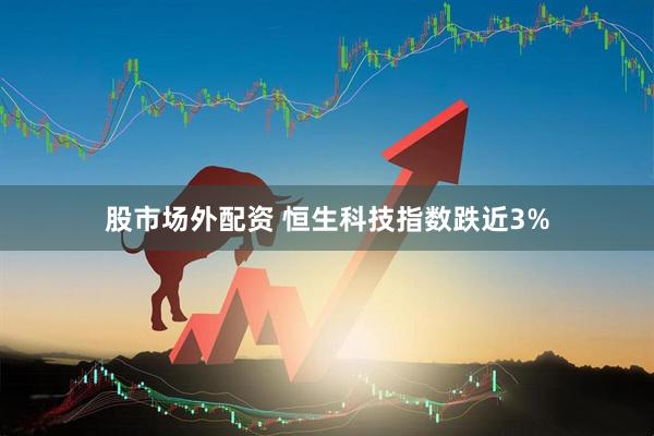 股市场外配资 恒生科技指数跌近3%