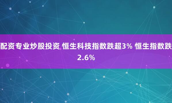 配资专业炒股投资 恒生科技指数跌超3% 恒生指数跌2.6%