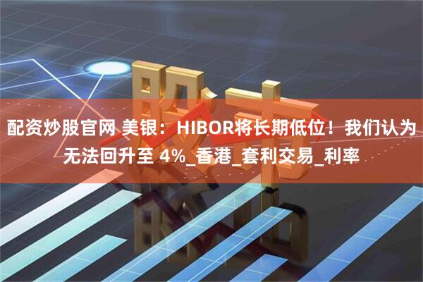 配资炒股官网 美银：HIBOR将长期低位！我们认为无法回升至 4%_香港_套利交易_利率