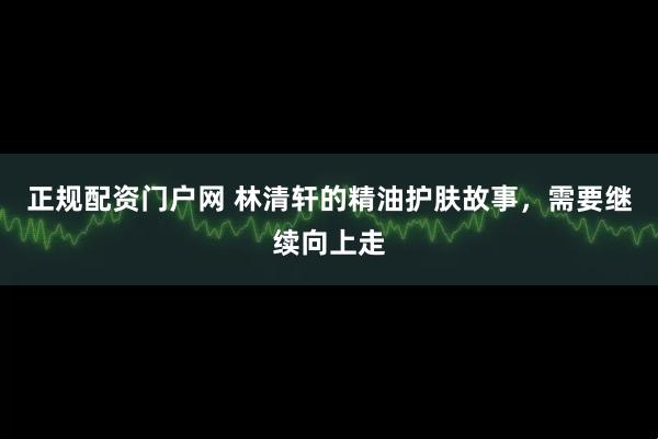 正规配资门户网 林清轩的精油护肤故事，需要继续向上走