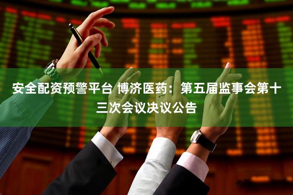 安全配资预警平台 博济医药：第五届监事会第十三次会议决议公告