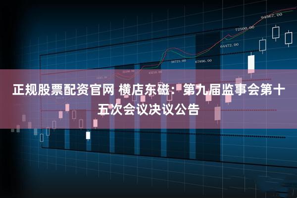 正规股票配资官网 横店东磁：第九届监事会第十五次会议决议公告