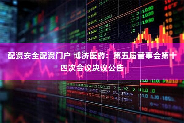 配资安全配资门户 博济医药：第五届董事会第十四次会议决议公告
