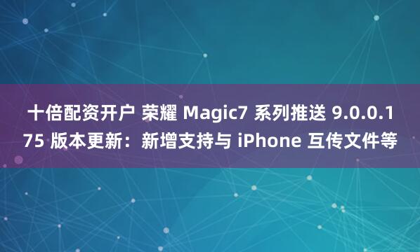 十倍配资开户 荣耀 Magic7 系列推送 9.0.0.175 版本更新：新增支持与 iPhone 互传文件等