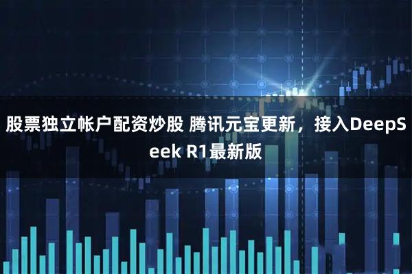 股票独立帐户配资炒股 腾讯元宝更新，接入DeepSeek R1最新版