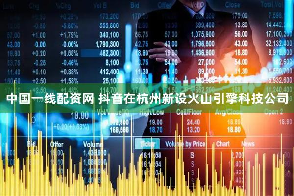中国一线配资网 抖音在杭州新设火山引擎科技公司