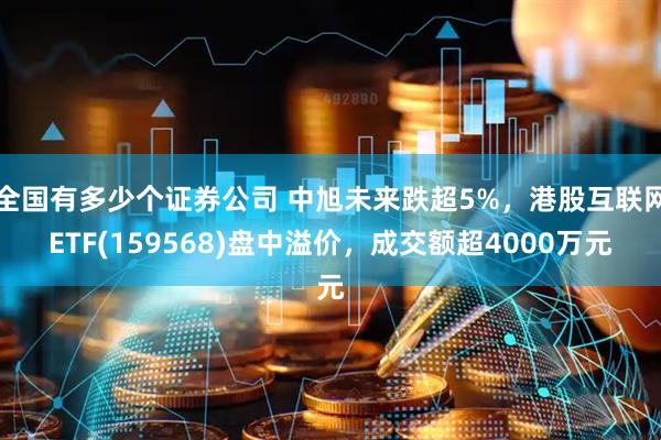 全国有多少个证券公司 中旭未来跌超5%，港股互联网ETF(159568)盘中溢价，成交额超4000万元