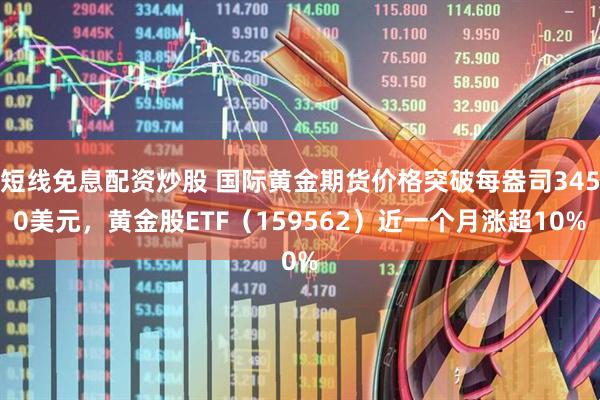 短线免息配资炒股 国际黄金期货价格突破每盎司3450美元，黄金股ETF（159562）近一个月涨超10%
