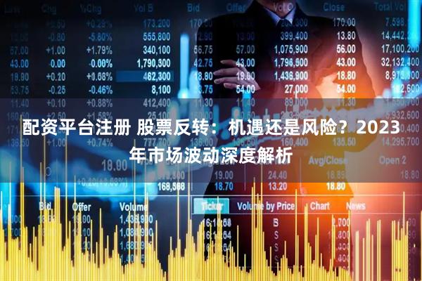 配资平台注册 股票反转：机遇还是风险？2023年市场波动深度解析