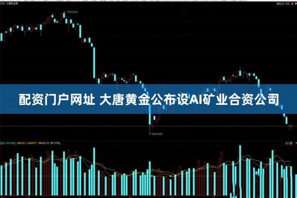 配资门户网址 大唐黄金公布设AI矿业合资公司