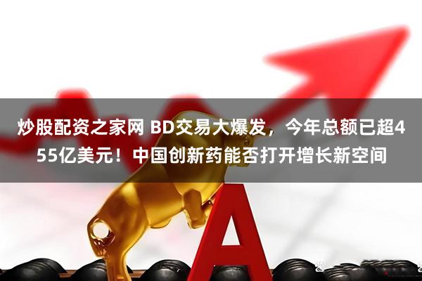 炒股配资之家网 BD交易大爆发，今年总额已超455亿美元！中国创新药能否打开增长新空间