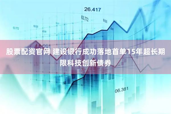 股票配资官网 建设银行成功落地首单15年超长期限科技创新债券