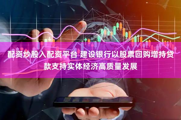 配资炒股入配资平台 建设银行以股票回购增持贷款支持实体经济高质量发展