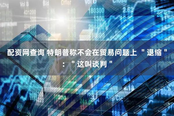 配资网查询 特朗普称不会在贸易问题上 ＂退缩＂：＂这叫谈判＂