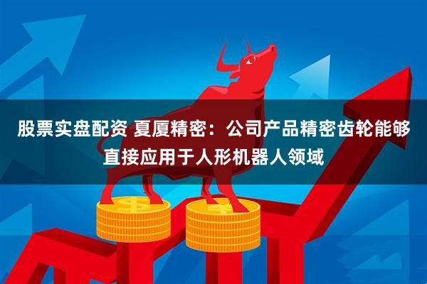 股票实盘配资 夏厦精密：公司产品精密齿轮能够直接应用于人形机器人领域