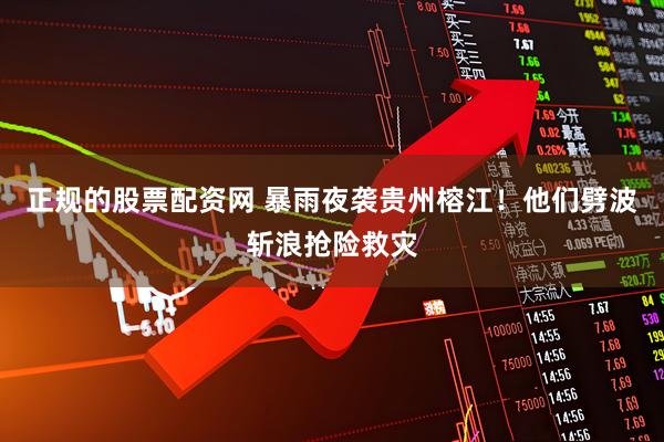 正规的股票配资网 暴雨夜袭贵州榕江！他们劈波斩浪抢险救灾