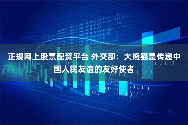 正规网上股票配资平台 外交部：大熊猫是传递中国人民友谊的友好使者