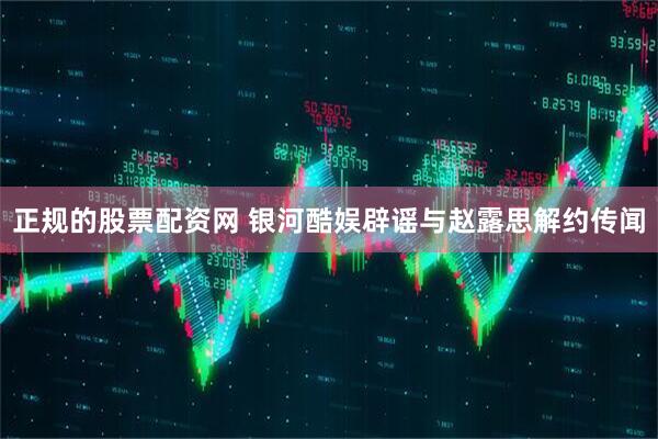 正规的股票配资网 银河酷娱辟谣与赵露思解约传闻